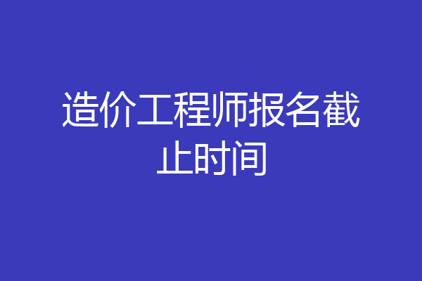 造价工程师报名截止时间