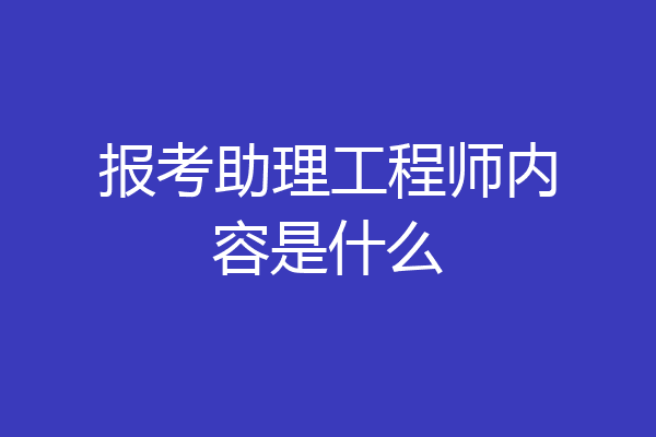 报考助理工程师内容是什么
