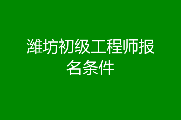 潍坊初级工程师报名条件