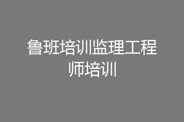 鲁班培训监理工程师培训