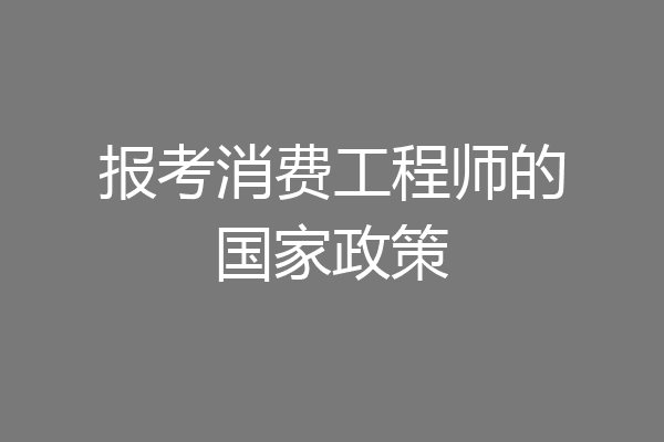 报考消费工程师的国家政策