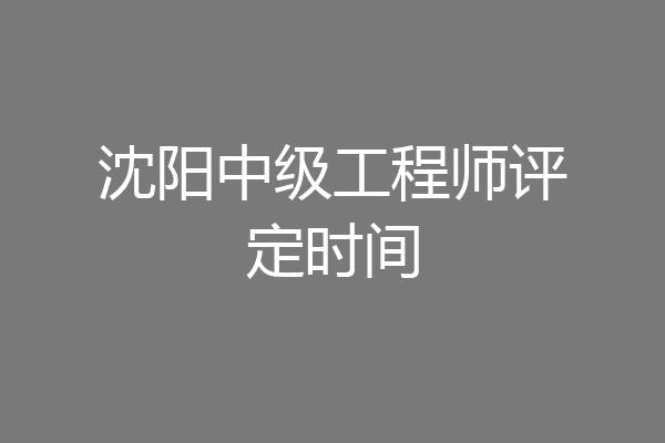 沈阳中级工程师评定时间