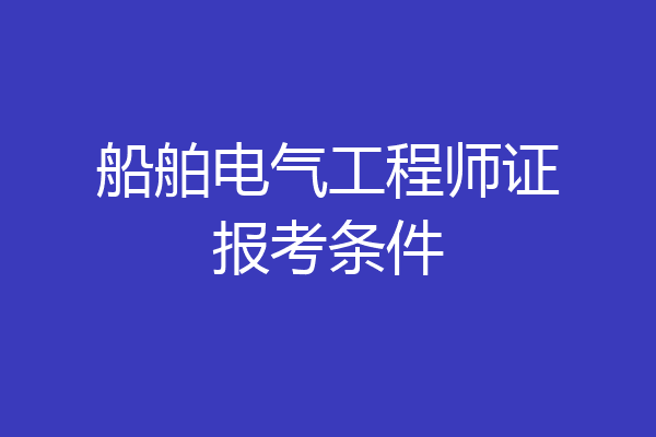船舶电气工程师证报考条件