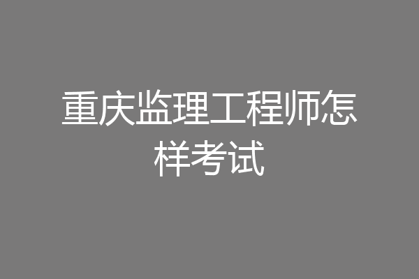 重庆监理工程师怎样考试