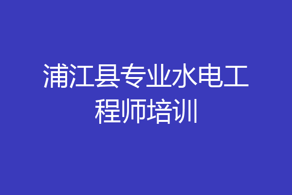 浦江县专业水电工程师培训
