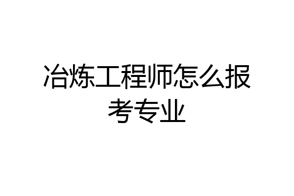 冶炼工程师怎么报考专业