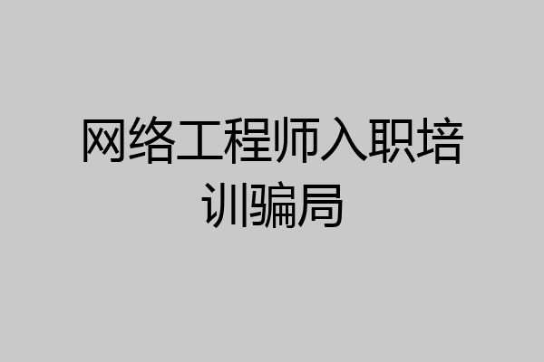 网络工程师入职培训骗局