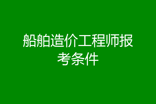 船舶造价工程师报考条件