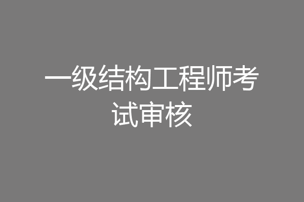 一级结构工程师考试审核