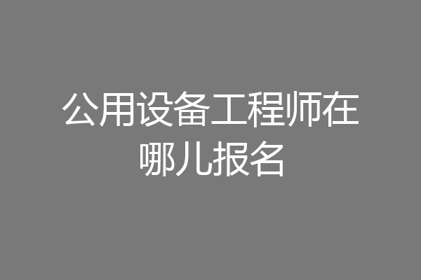 公用设备工程师在哪儿报名