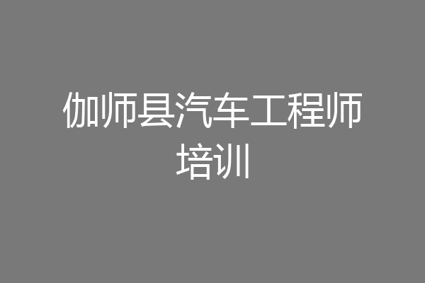 伽师县汽车工程师培训