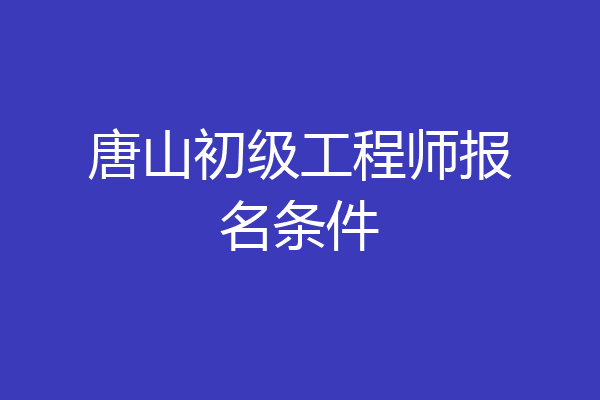 唐山初级工程师报名条件