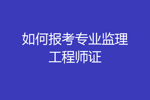 如何报考专业监理工程师证