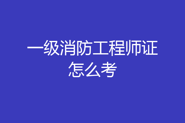 一级消防工程师证怎么考