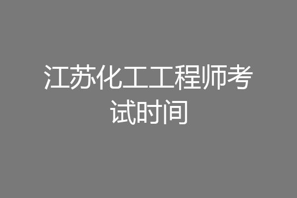 江苏化工工程师考试时间