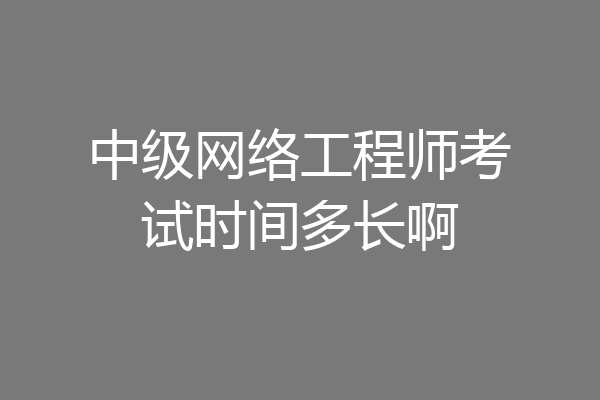 中级网络工程师考试时间多长啊