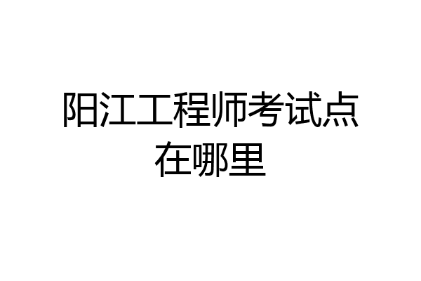 阳江工程师考试点在哪里