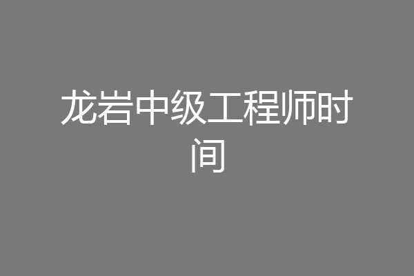 龙岩中级工程师时间