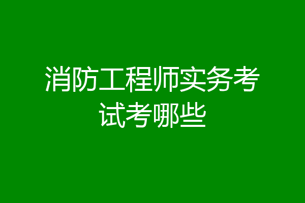消防工程师实务考试考哪些