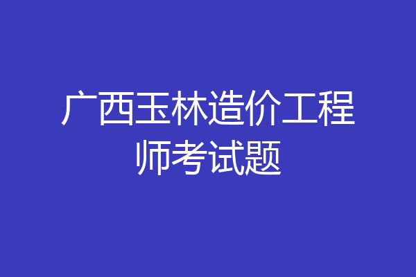 广西玉林造价工程师考试题