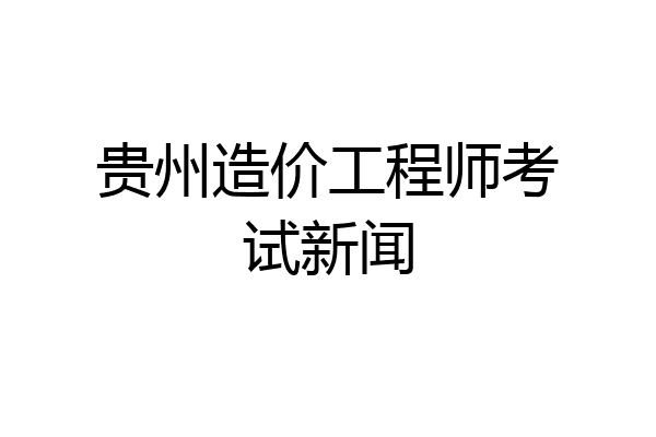 贵州造价工程师考试新闻