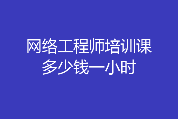 网络工程师培训课多少钱一小时
