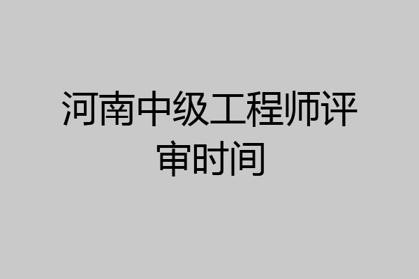 河南中级工程师评审时间