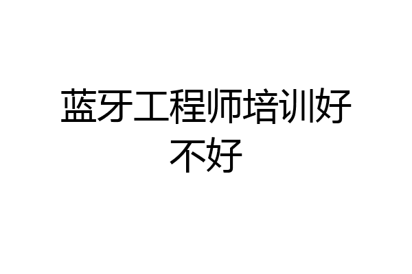 蓝牙工程师培训好不好