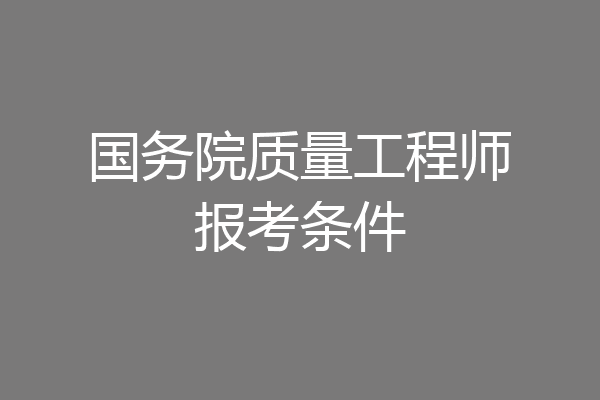 国务院质量工程师报考条件