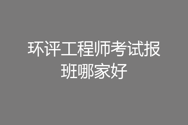 环评工程师考试报班哪家好