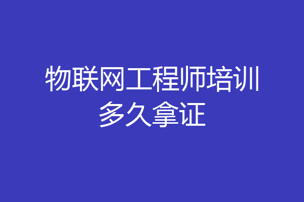物联网工程师培训多久拿证