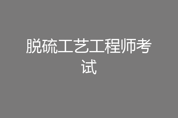 脱硫工艺工程师考试