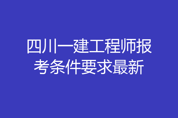 四川一建工程师报考条件要求最新