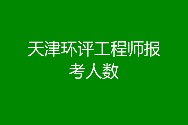 天津环评工程师报考人数