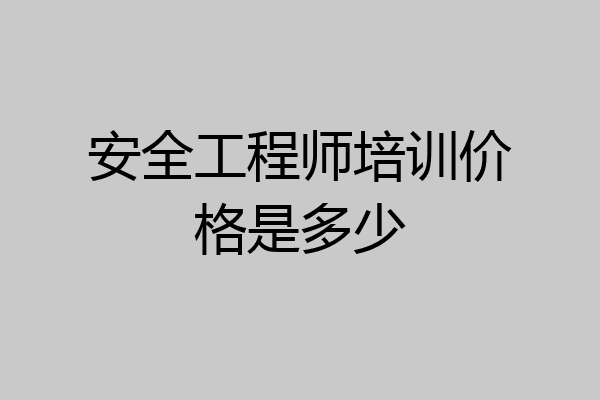 安全工程师培训价格是多少