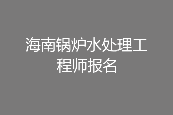 海南锅炉水处理工程师报名