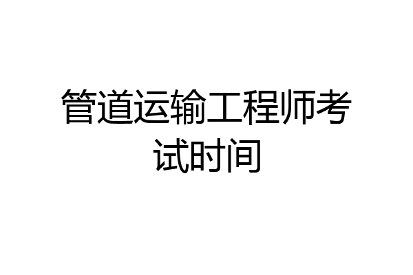 管道运输工程师考试时间