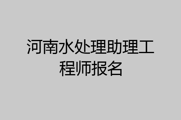 河南水处理助理工程师报名