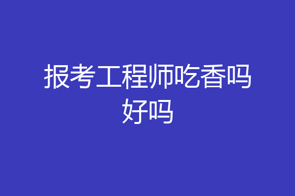 报考工程师吃香吗好吗