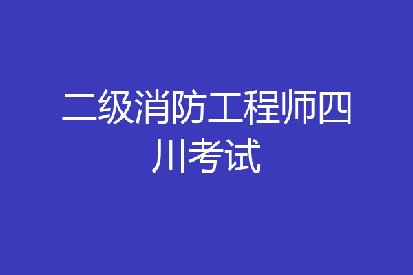 二级消防工程师四川考试