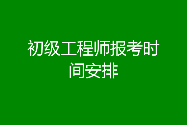 初级工程师报考时间安排