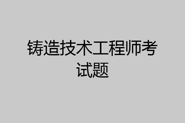 铸造技术工程师考试题