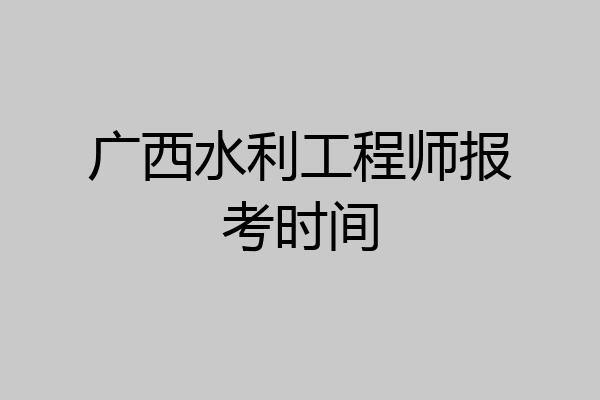 广西水利工程师报考时间