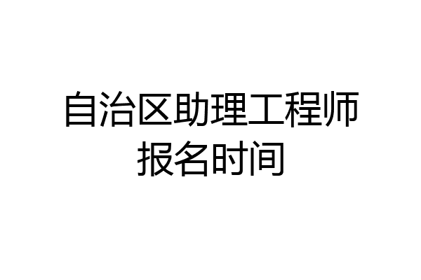 自治区助理工程师报名时间