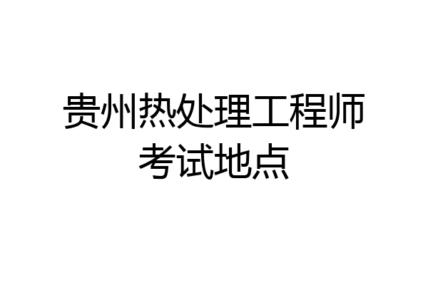 贵州热处理工程师考试地点