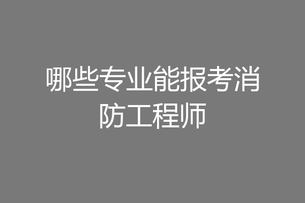 哪些专业能报考消防工程师