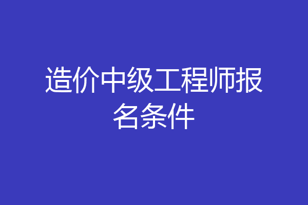 造价中级工程师报名条件