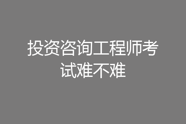 投资咨询工程师考试难不难