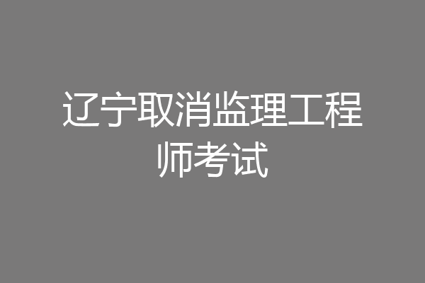 辽宁取消监理工程师考试