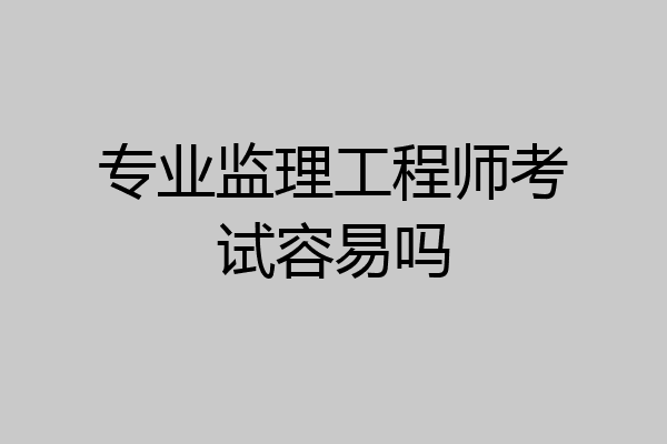 专业监理工程师考试容易吗